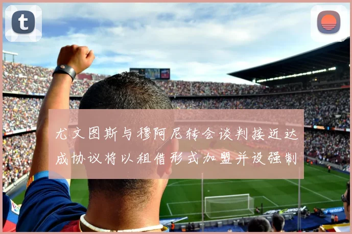 尤文图斯与穆阿尼转会谈判接近达成协议将以租借形式加盟并设强制买断条款