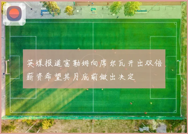 英媒报道富勒姆向席尔瓦开出双倍薪资希望其月底前做出决定