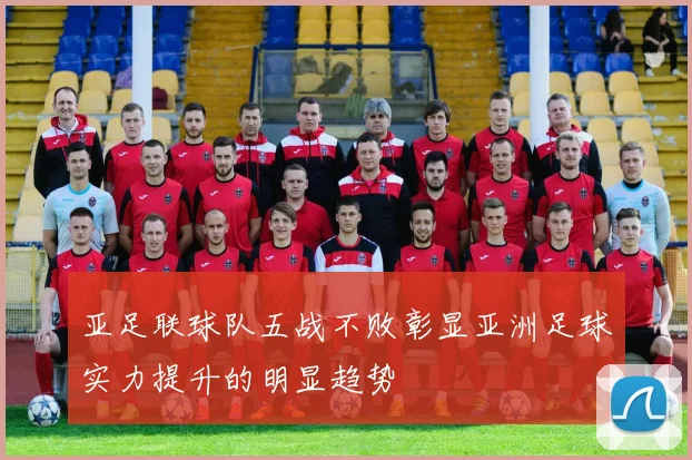 亚足联球队五战不败彰显亚洲足球实力提升的明显趋势