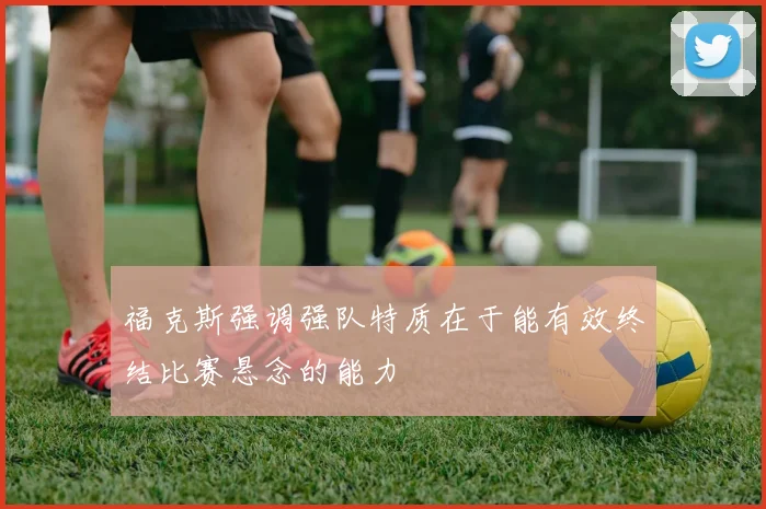 福克斯强调强队特质在于能有效终结比赛悬念的能力