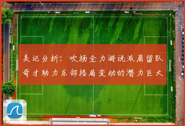 美记分析：吹杨全力游说浓眉留队奇才助力东部格局变动的潜力巨大