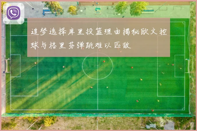 追梦选择库里投篮理由揭秘欧文控球与格里芬弹跳难以匹敌