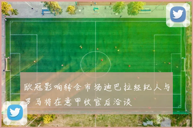 欧冠影响转会市场迪巴拉经纪人与罗马将在意甲收官后洽谈