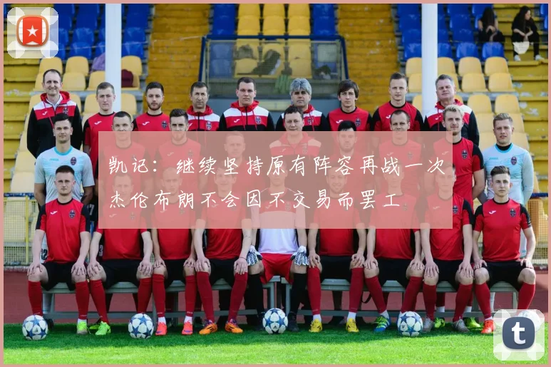 凯记：继续坚持原有阵容再战一次杰伦布朗不会因不交易而罢工