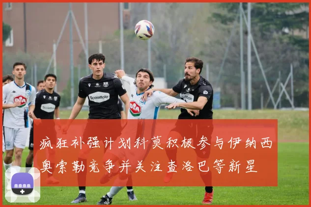 疯狂补强计划科莫积极参与伊纳西奥索勒竞争并关注查洛巴等新星