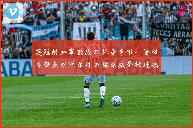 英冠附加赛激战四队争夺唯一晋级名额米尔沃尔对决赫尔城圣徒迎战米堡