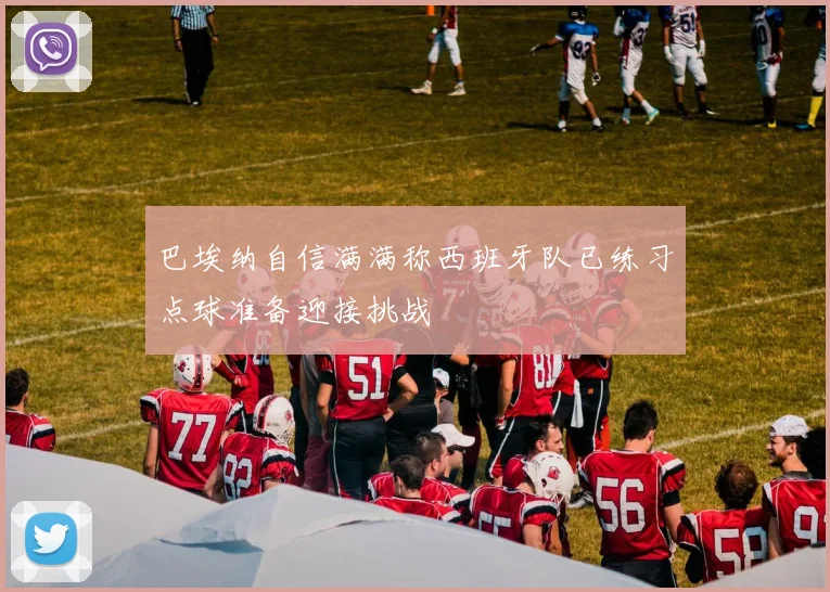 巴埃纳自信满满称西班牙队已练习点球准备迎接挑战