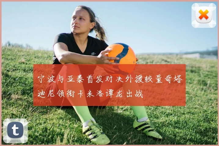 宁波与亚泰首发对决外援较量奇塔迪尼领衔卡米洛谭龙出战