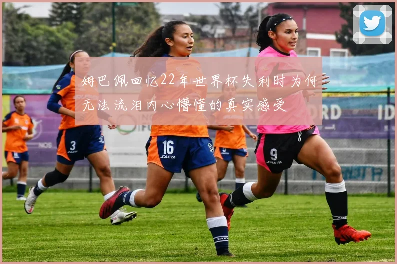 姆巴佩回忆22年世界杯失利时为何无法流泪内心懵懂的真实感受