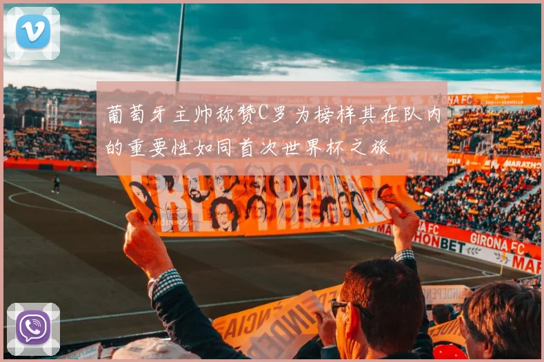 葡萄牙主帅称赞C罗为榜样其在队内的重要性如同首次世界杯之旅