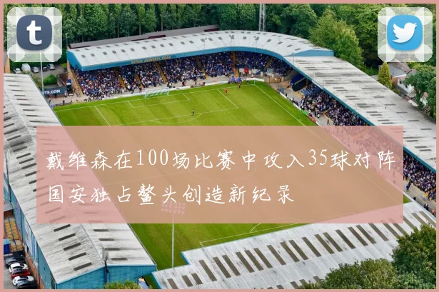 戴维森在100场比赛中攻入35球对阵国安独占鳌头创造新纪录