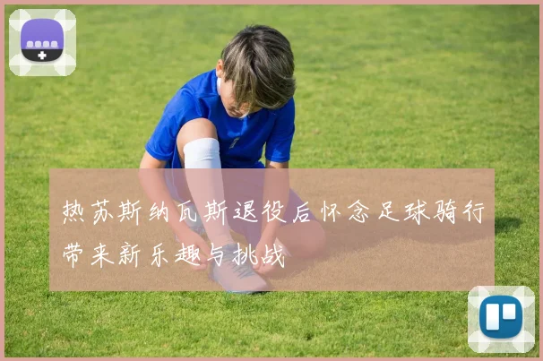 热苏斯纳瓦斯退役后怀念足球骑行带来新乐趣与挑战