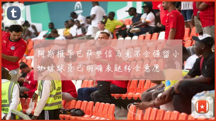 阿斯报导巴萨坚信马竞不会强留小蜘蛛球员已明确表达转会意愿