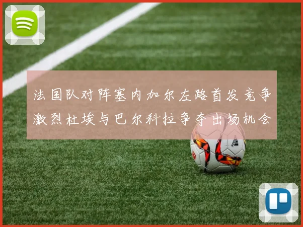 法国队对阵塞内加尔左路首发竞争激烈杜埃与巴尔科拉争夺出场机会
